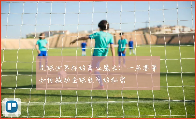 足球世界杯的商业魔法：一届赛事如何撬动全球经济的秘密