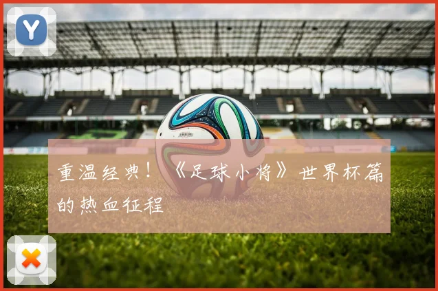 重温经典！《足球小将》世界杯篇的热血征程