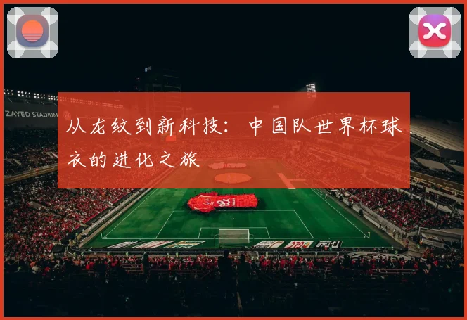 从龙纹到新科技：中国队世界杯球衣的进化之旅