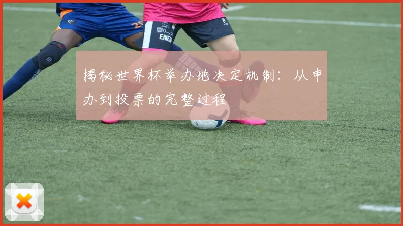 揭秘世界杯举办地决定机制：从申办到投票的完整过程