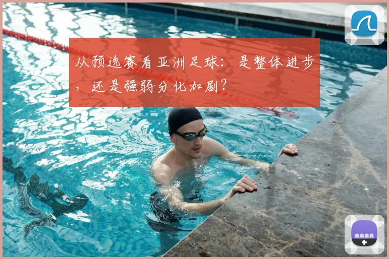 从预选赛看亚洲足球：是整体进步，还是强弱分化加剧？