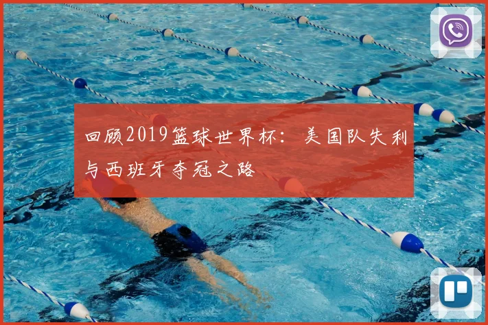 回顾2019篮球世界杯：美国队失利与西班牙夺冠之路