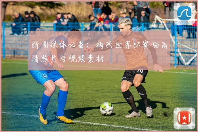 新闻媒体必备：梅西世界杯赛场高清照片与视频素材