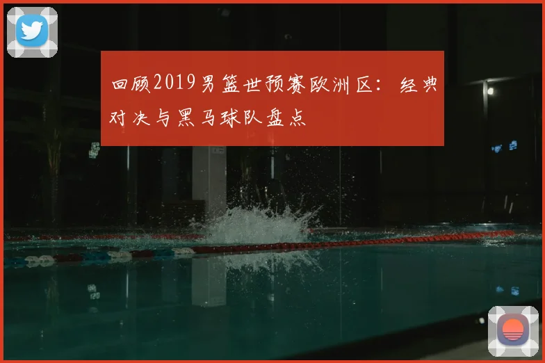回顾2019男篮世预赛欧洲区：经典对决与黑马球队盘点