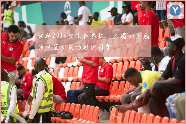 回顾2019女足世界杯：王霜如何成为中国女足的进攻引擎
