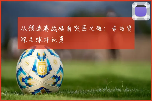 从预选赛战绩看突围之路：专访资深足球评论员