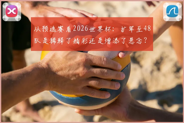 从预选赛看2026世界杯：扩军至48队是稀释了精彩还是增添了悬念？