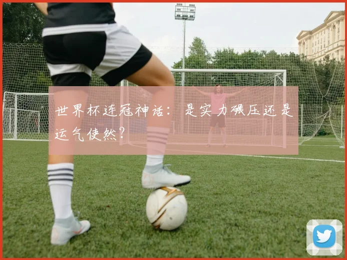 世界杯连冠神话：是实力碾压还是运气使然？