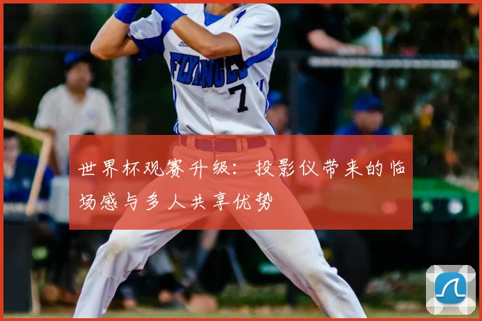 世界杯观赛升级：投影仪带来的临场感与多人共享优势