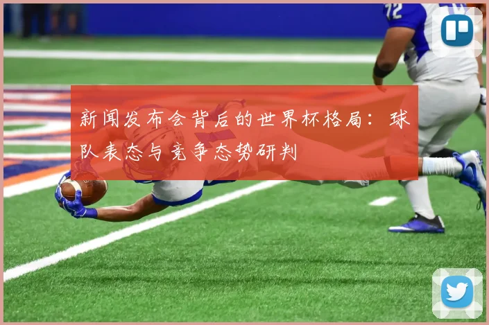 新闻发布会背后的世界杯格局：球队表态与竞争态势研判