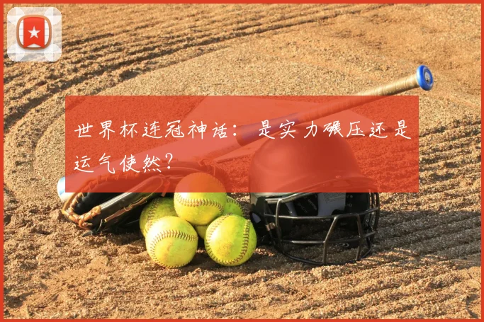 世界杯连冠神话：是实力碾压还是运气使然？