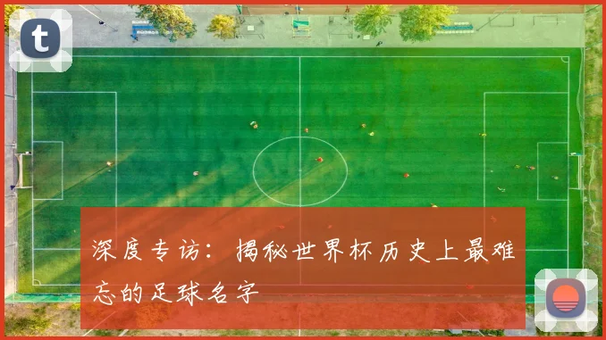 深度专访:揭秘世界杯历史上最难忘的足球名字