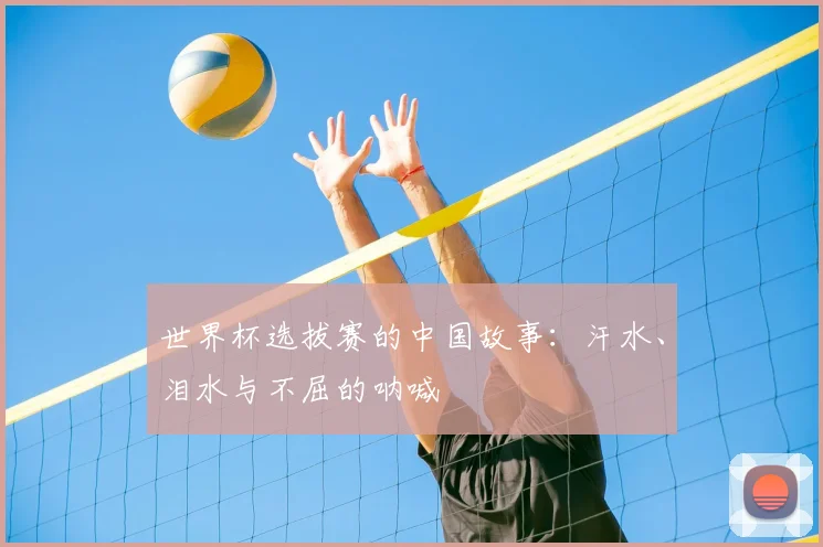 世界杯选拔赛的中国故事：汗水、泪水与不屈的呐喊