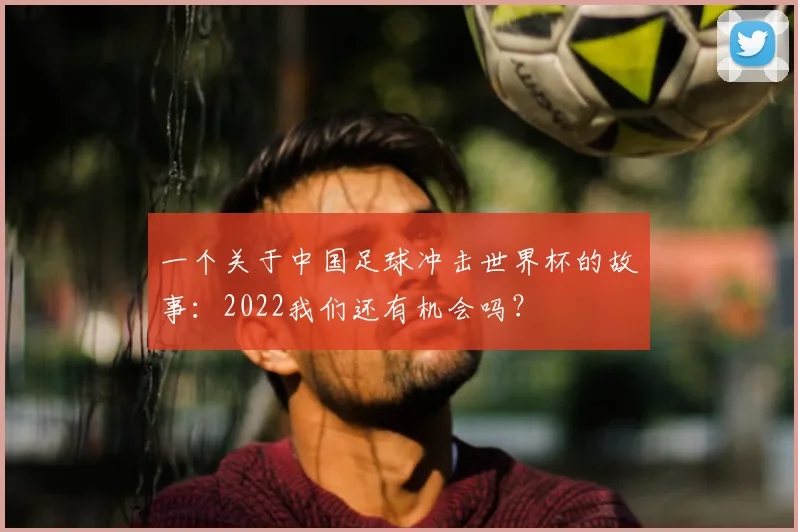 一个关于中国足球冲击世界杯的故事：2022我们还有机会吗？