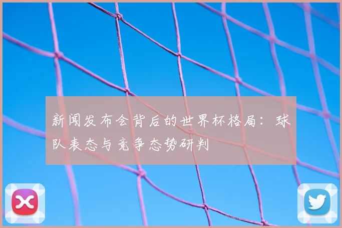 新闻发布会背后的世界杯格局：球队表态与竞争态势研判