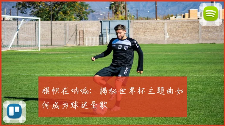 旗帜在呐喊：揭秘世界杯主题曲如何成为球迷圣歌
