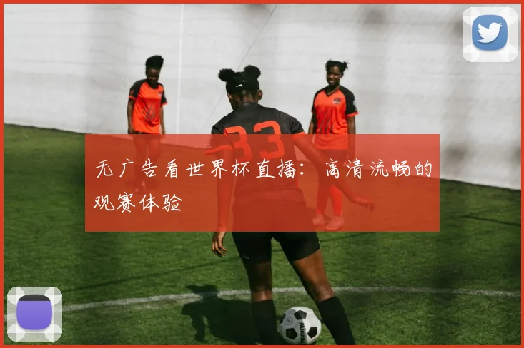 无广告看世界杯直播：高清流畅的观赛体验