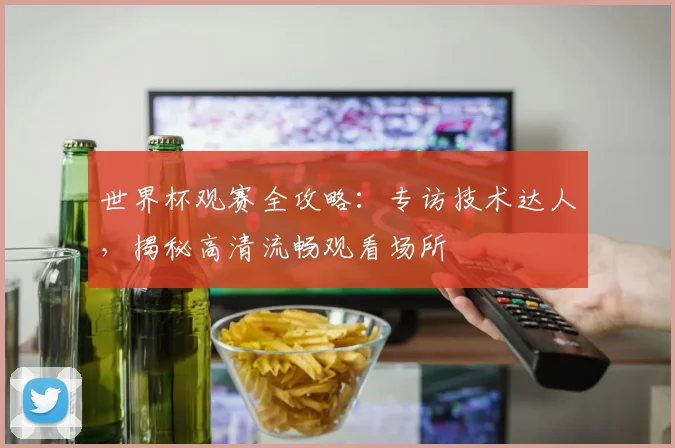 世界杯观赛全攻略:专访技术达人,揭秘高清流畅观看场所