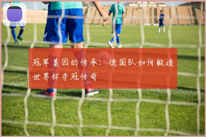 冠军基因的传承:德国队如何锻造世界杯夺冠传奇