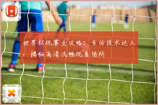 世界杯观赛全攻略:专访技术达人,揭秘高清流畅观看场所
