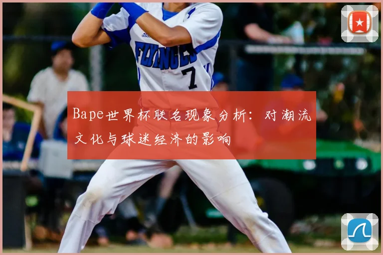 Bape世界杯联名现象分析:对潮流文化与球迷经济的影响