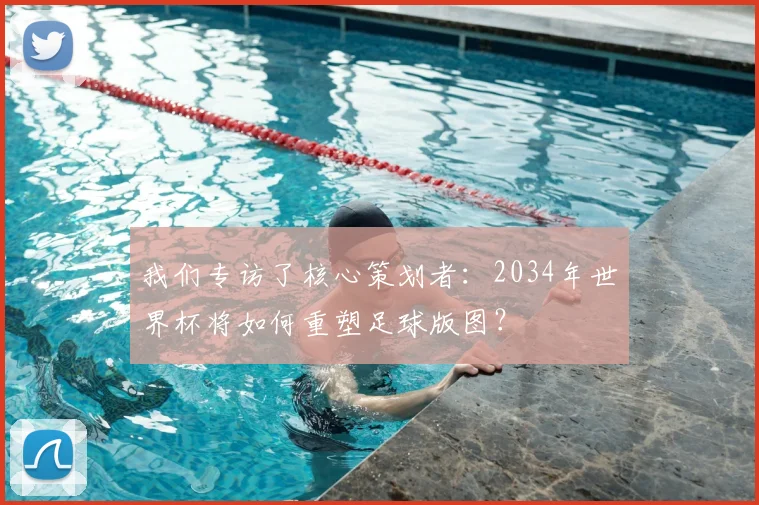 我们专访了核心策划者：2034年世界杯将如何重塑足球版图？
