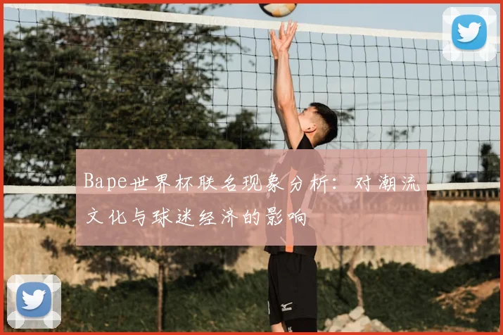 Bape世界杯联名现象分析:对潮流文化与球迷经济的影响