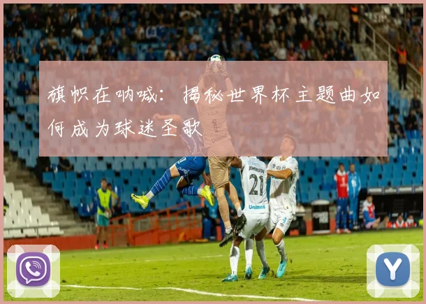 旗帜在呐喊：揭秘世界杯主题曲如何成为球迷圣歌