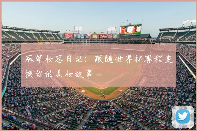 冠军妆容日记:跟随世界杯赛程变换你的美妆故事
