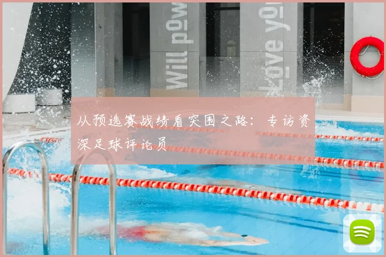 从预选赛战绩看突围之路：专访资深足球评论员