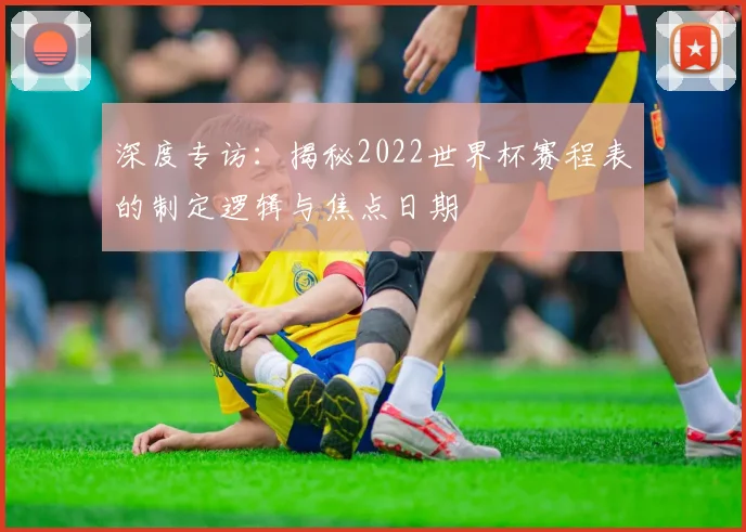 深度专访：揭秘2022世界杯赛程表的制定逻辑与焦点日期