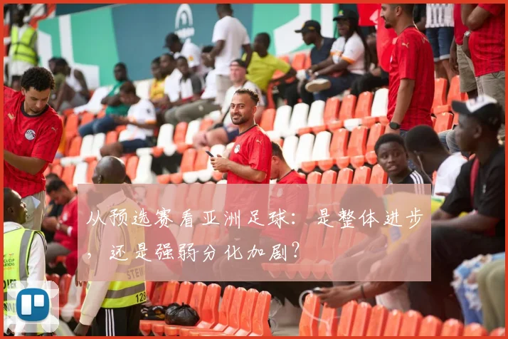 从预选赛看亚洲足球：是整体进步，还是强弱分化加剧？