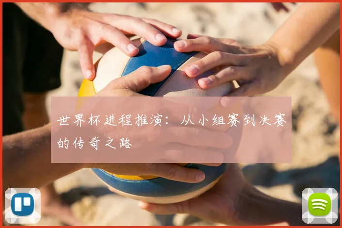 世界杯进程推演：从小组赛到决赛的传奇之路
