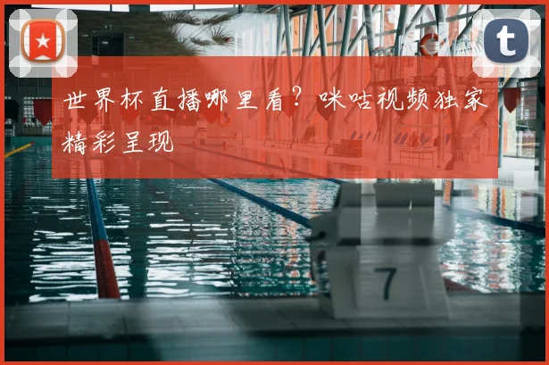 世界杯直播哪里看？咪咕视频独家精彩呈现