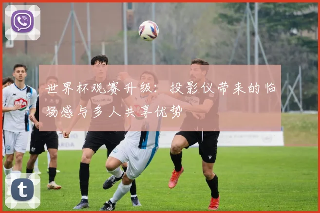 世界杯观赛升级：投影仪带来的临场感与多人共享优势