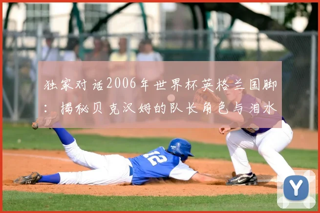 独家对话2006年世界杯英格兰国脚：揭秘贝克汉姆的队长角色与泪水