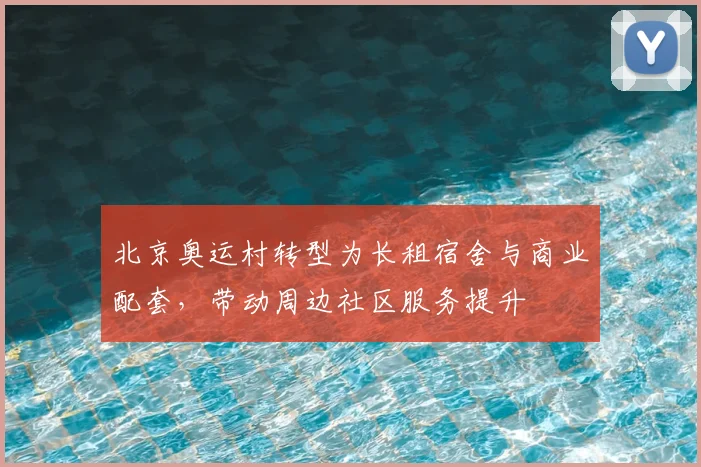 北京奥运村转型为长租宿舍与商业配套，带动周边社区服务提升