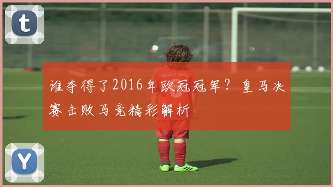 谁夺得了2016年欧冠冠军？皇马决赛击败马竞精彩解析