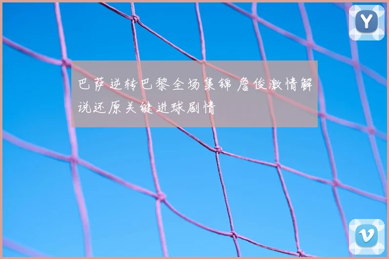 巴萨逆转巴黎全场集锦 詹俊激情解说还原关键进球剧情