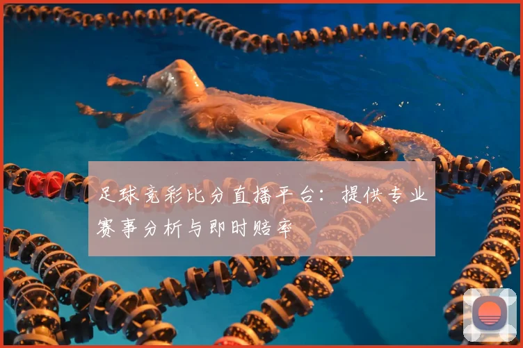足球竞彩比分直播平台：提供专业赛事分析与即时赔率