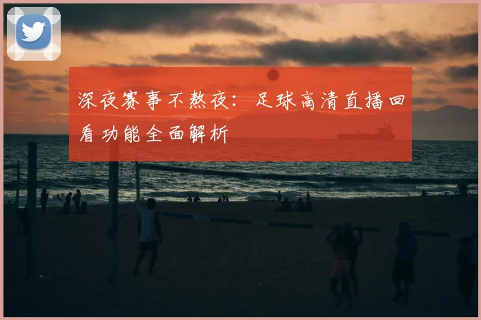 深夜赛事不熬夜：足球高清直播回看功能全面解析