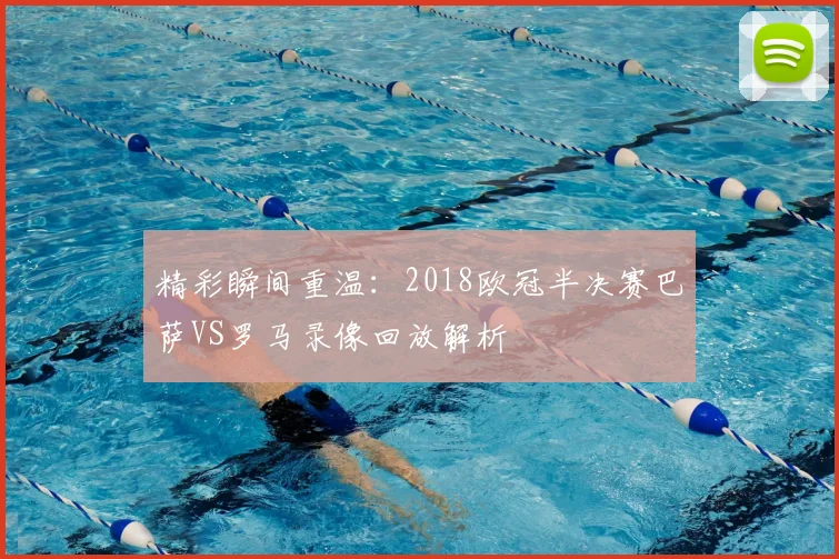 精彩瞬间重温：2018欧冠半决赛巴萨VS罗马录像回放解析