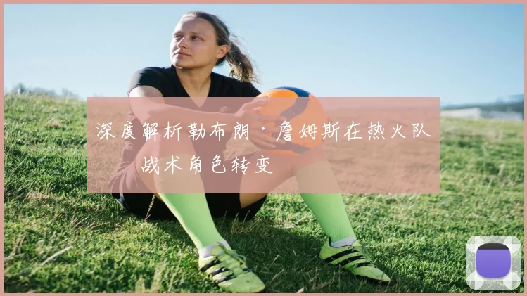 深度解析勒布朗·詹姆斯在热火队的战术角色转变