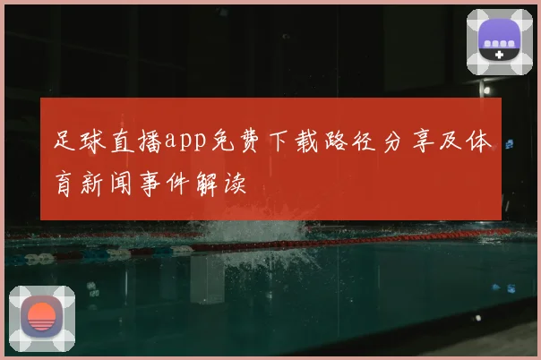 足球直播app免费下载路径分享及体育新闻事件解读