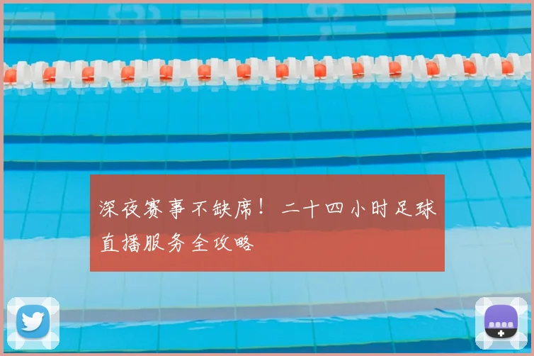 深夜赛事不缺席！二十四小时足球直播服务全攻略