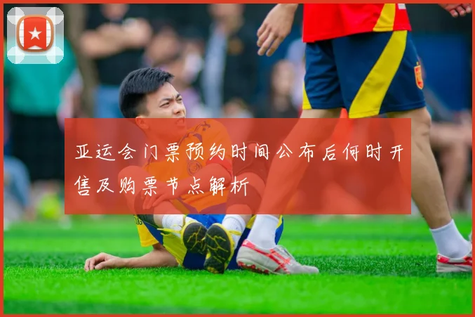 亚运会门票预约时间公布后何时开售及购票节点解析