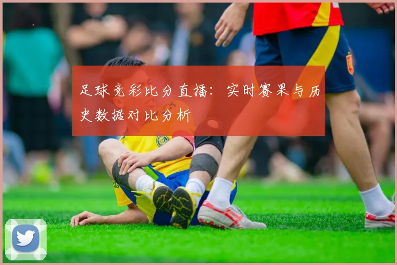 足球竞彩比分直播：实时赛果与历史数据对比分析