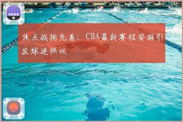 焦点战抢先看：CBA最新赛程安排引发球迷热议