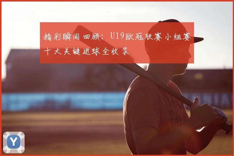 精彩瞬间回顾：U19欧冠联赛小组赛十大关键进球全收录