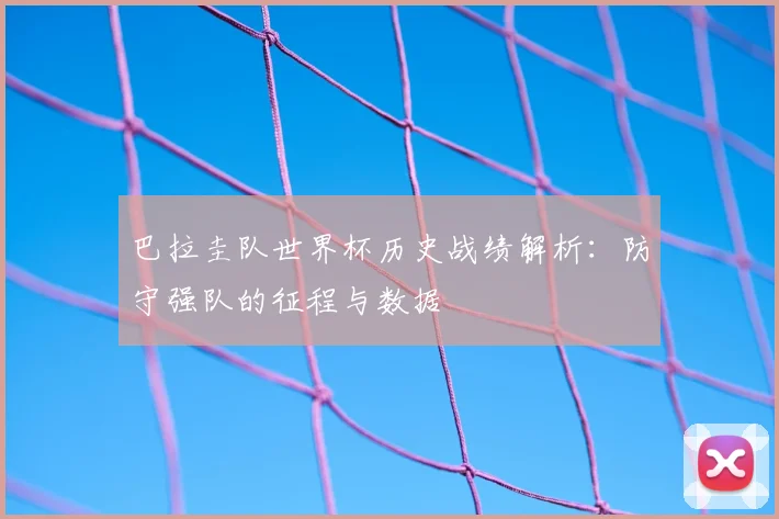 巴拉圭队世界杯历史战绩解析：防守强队的征程与数据